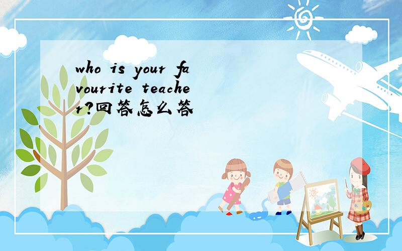 who is your favourite teacher?回答怎么答