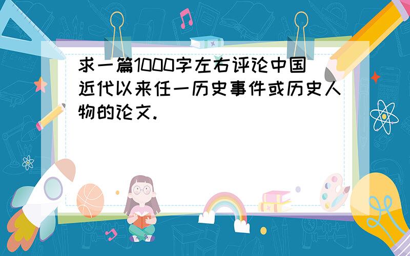 求一篇1000字左右评论中国近代以来任一历史事件或历史人物的论文.