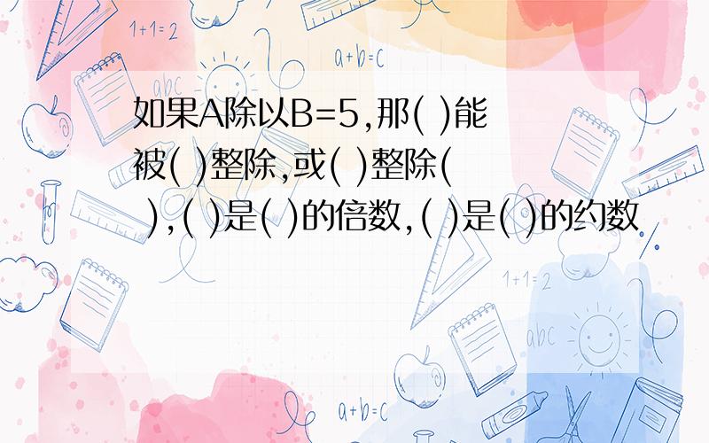 如果A除以B=5,那( )能被( )整除,或( )整除( ),( )是( )的倍数,( )是( )的约数