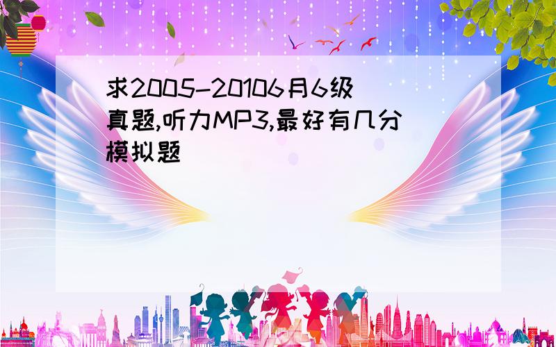 求2005-20106月6级真题,听力MP3,最好有几分模拟题