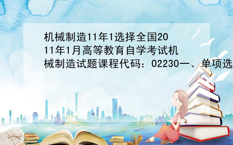 机械制造11年1选择全国2011年1月高等教育自学考试机械制造试题课程代码：02230一、单项选择题(本大题共15小题，