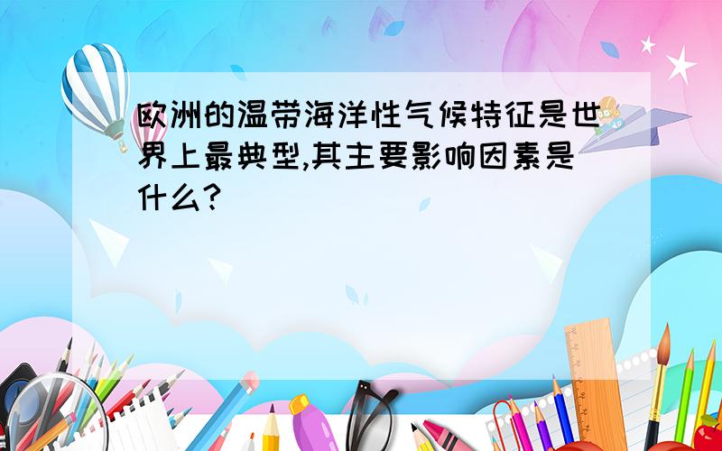 欧洲的温带海洋性气候特征是世界上最典型,其主要影响因素是什么?