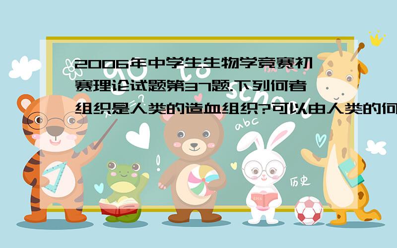 2006年中学生生物学竞赛初赛理论试题第37题.下列何者组织是人类的造血组织?可以由人类的何种部位取得?