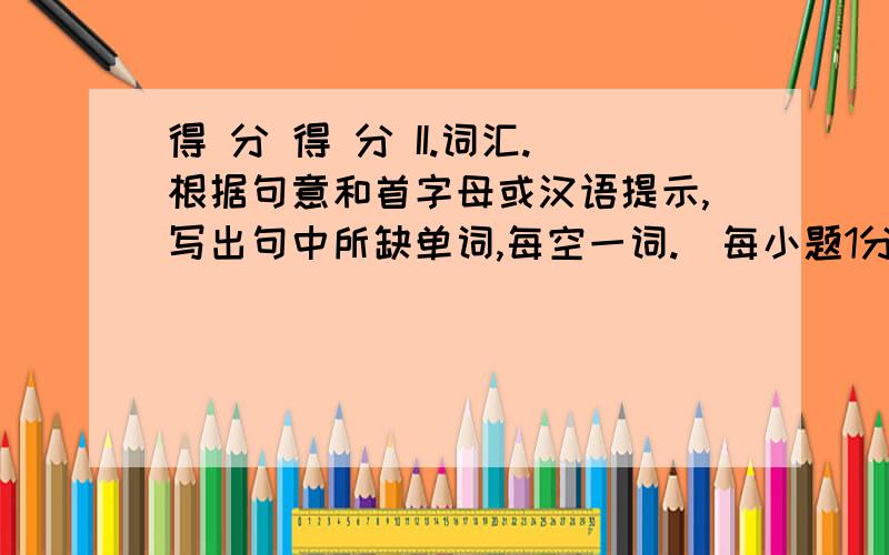 得 分 得 分 II.词汇.根据句意和首字母或汉语提示,写出句中所缺单词,每空一词.（每小题1分,共10分）评卷人