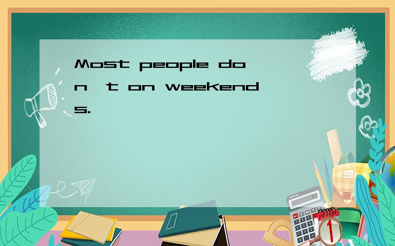 Most people don't on weekends.