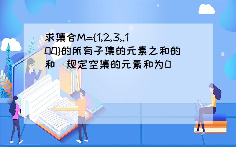 求集合M={1,2,3,.100}的所有子集的元素之和的和(规定空集的元素和为0)