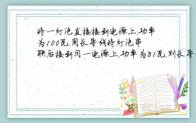 将一灯泡直接接到电源上，功率为100瓦，用长导线将灯泡串联后接到同一电源上，功率为81瓦，则长导线上损失的功率是