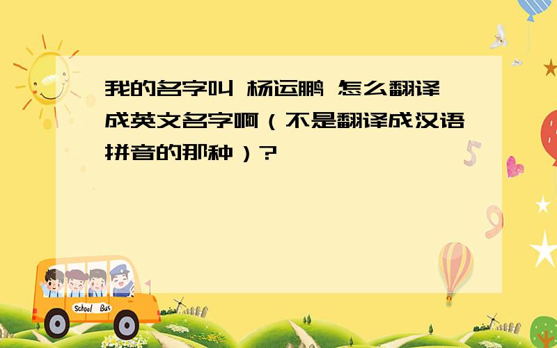 我的名字叫 杨运鹏 怎么翻译成英文名字啊（不是翻译成汉语拼音的那种）?