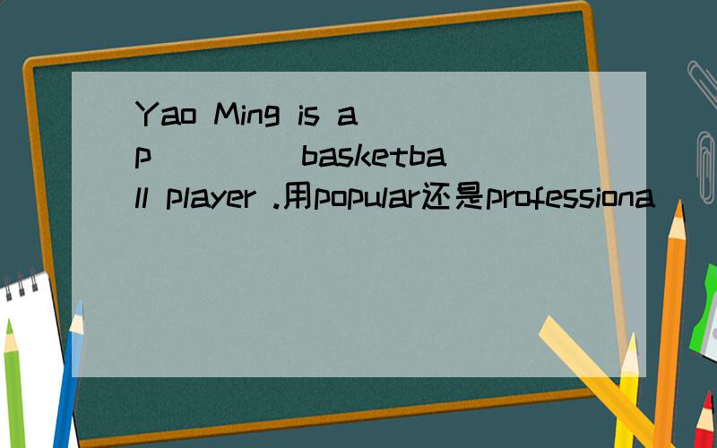 Yao Ming is a p____ basketball player .用popular还是professiona