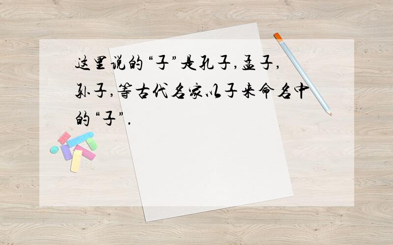 这里说的“子”是孔子,孟子,孙子,等古代名家以子来命名中的“子”.