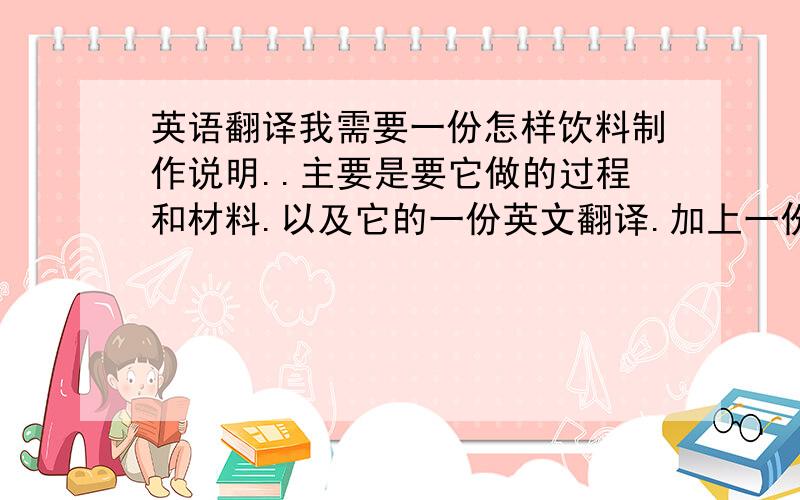 英语翻译我需要一份怎样饮料制作说明..主要是要它做的过程和材料.以及它的一份英文翻译.加上一份解说词.主要的工作就是把它