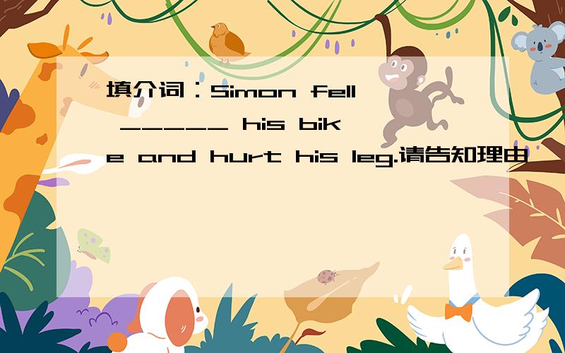 填介词：Simon fell _____ his bike and hurt his leg.请告知理由