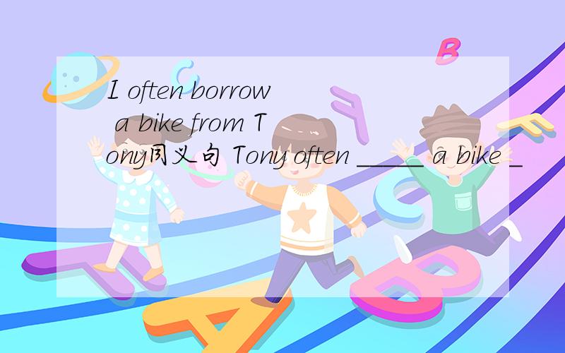 I often borrow a bike from Tony同义句 Tony often _____ a bike _