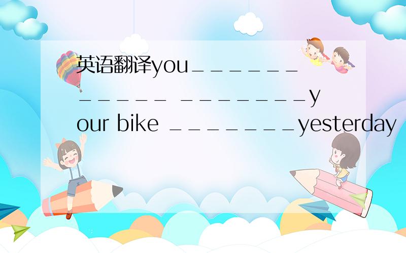 英语翻译you______ _____ _______your bike _______yesterday