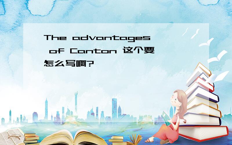 The advantages of Canton 这个要怎么写啊?