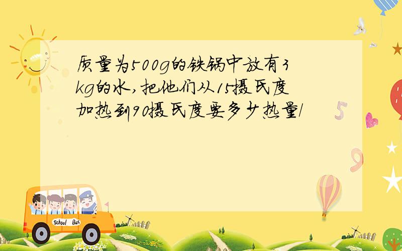 质量为500g的铁锅中放有3kg的水,把他们从15摄氏度加热到90摄氏度要多少热量/