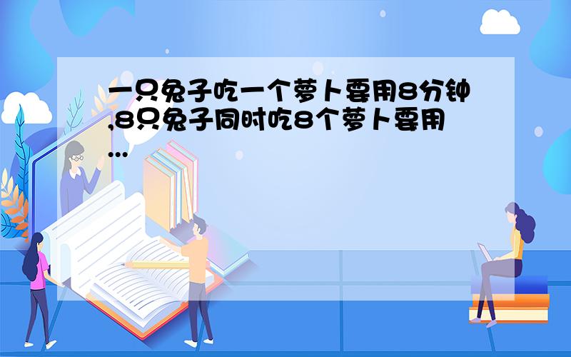 一只兔子吃一个萝卜要用8分钟,8只兔子同时吃8个萝卜要用...