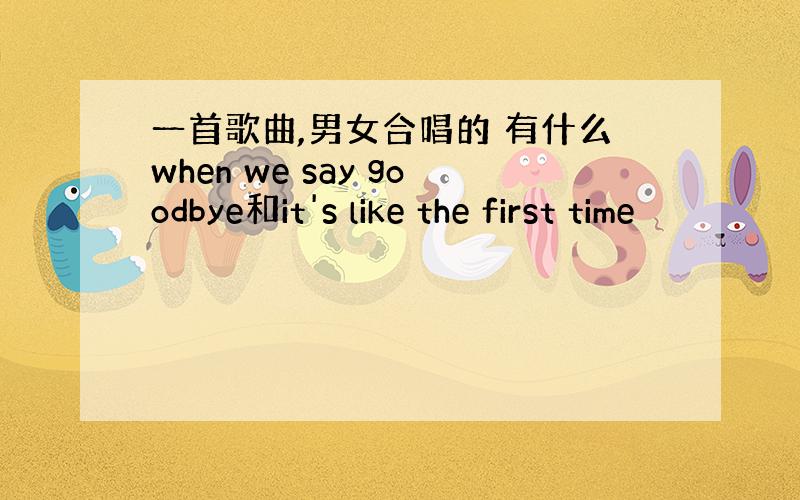 一首歌曲,男女合唱的 有什么when we say goodbye和it's like the first time