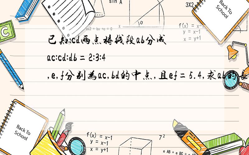 已知：cd两点将线段ab分成ac:cd:db=2:3:4,e,f分别为ac,bd的中点,且ef=5.4,求ab的长