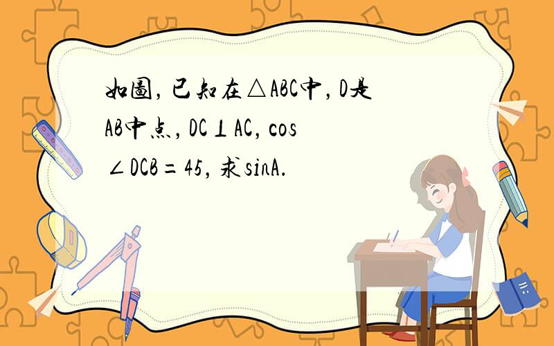 如图，已知在△ABC中，D是AB中点，DC⊥AC，cos∠DCB=45，求sinA．