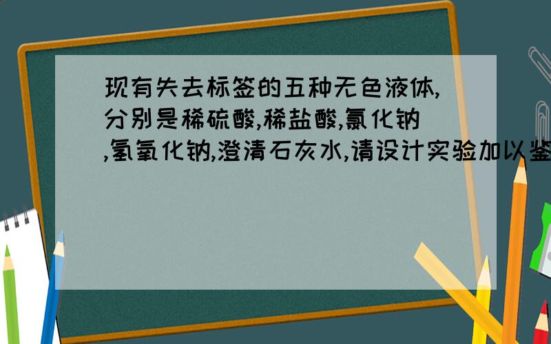 现有失去标签的五种无色液体,分别是稀硫酸,稀盐酸,氯化钠,氢氧化钠,澄清石灰水,请设计实验加以鉴别（