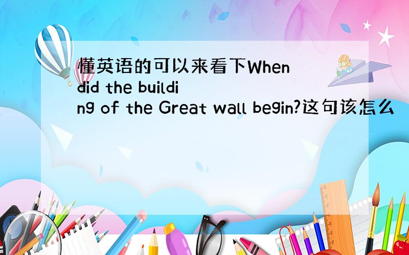 懂英语的可以来看下When did the building of the Great wall begin?这句该怎么