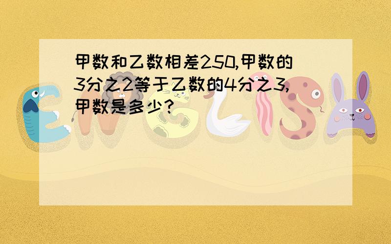 甲数和乙数相差250,甲数的3分之2等于乙数的4分之3,甲数是多少?