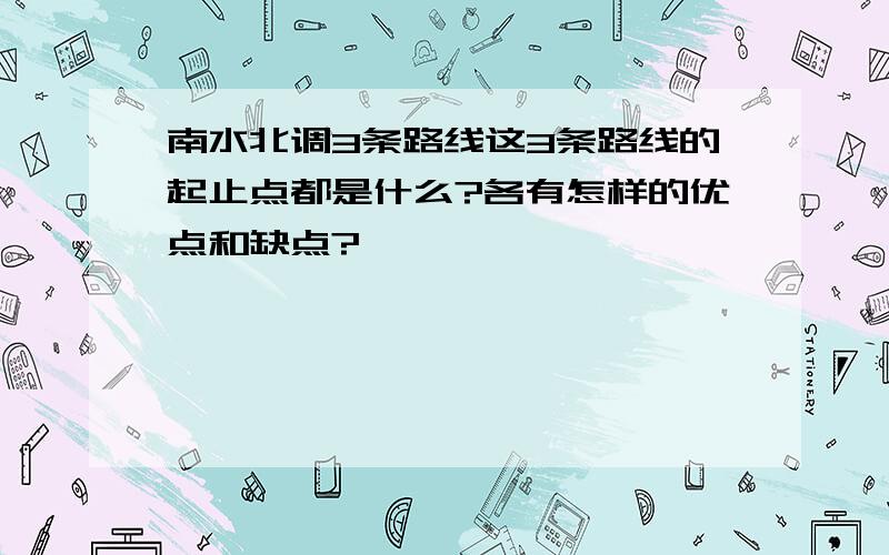 南水北调3条路线这3条路线的起止点都是什么?各有怎样的优点和缺点?