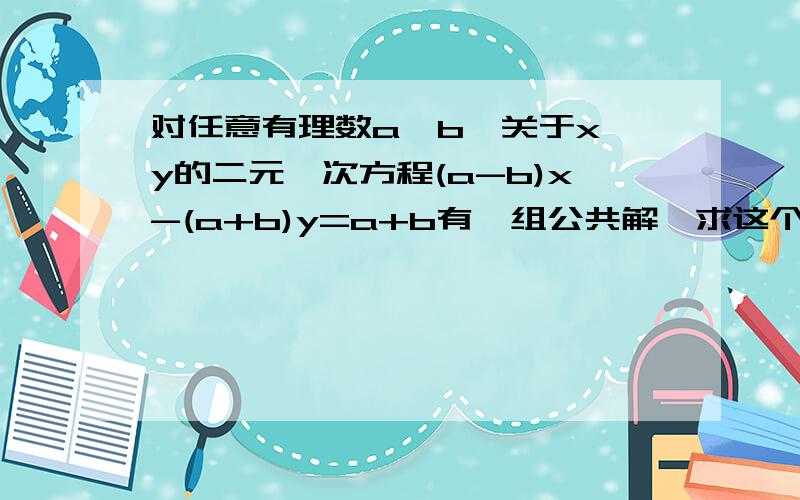 对任意有理数a、b,关于x、y的二元一次方程(a-b)x-(a+b)y=a+b有一组公共解,求这个方程的公共解.