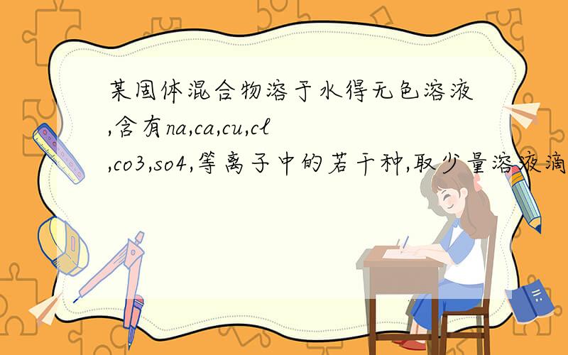 某固体混合物溶于水得无色溶液,含有na,ca,cu,cl,co3,so4,等离子中的若干种,取少量溶液滴加足量氯化钡溶液