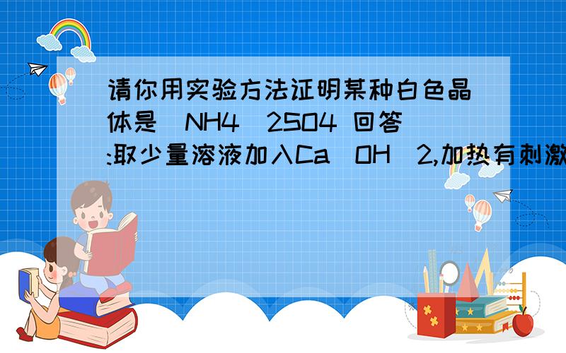 请你用实验方法证明某种白色晶体是(NH4)2SO4 回答:取少量溶液加入Ca(OH)2,加热有刺激性气味,湿润