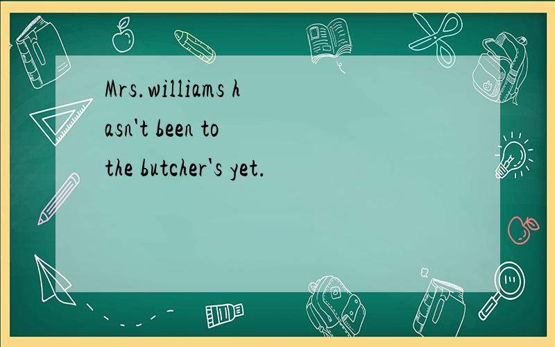 Mrs.williams hasn't been to the butcher's yet.