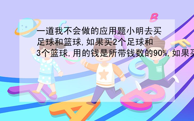 一道我不会做的应用题小明去买足球和篮球,如果买2个足球和3个篮球,用的钱是所带钱数的90%,如果买3个足球和2个篮球,用