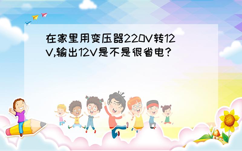 在家里用变压器220V转12V,输出12V是不是很省电?