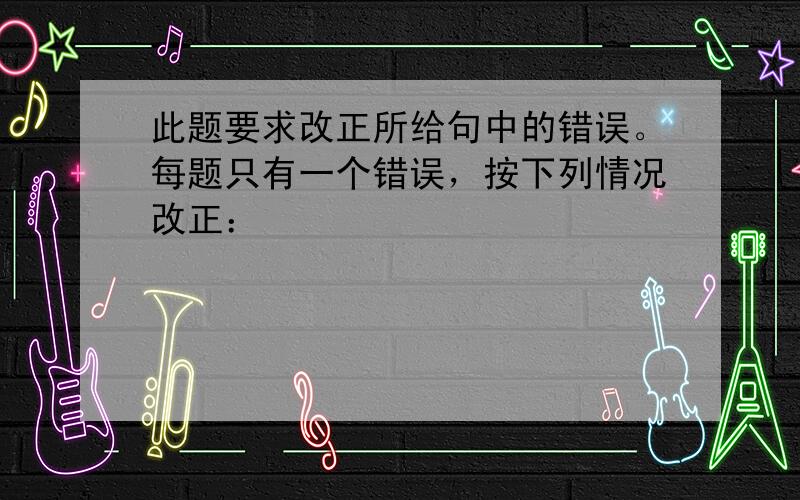 此题要求改正所给句中的错误。每题只有一个错误，按下列情况改正：