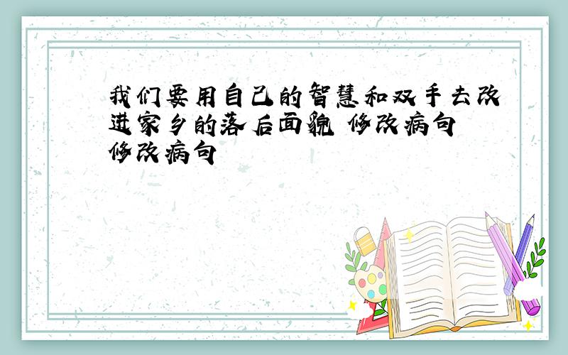 我们要用自己的智慧和双手去改进家乡的落后面貌 修改病句 修改病句