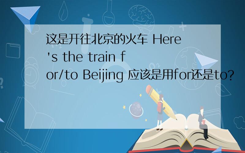 这是开往北京的火车 Here's the train for/to Beijing 应该是用for还是to?