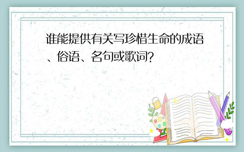 谁能提供有关写珍惜生命的成语、俗语、名句或歌词?