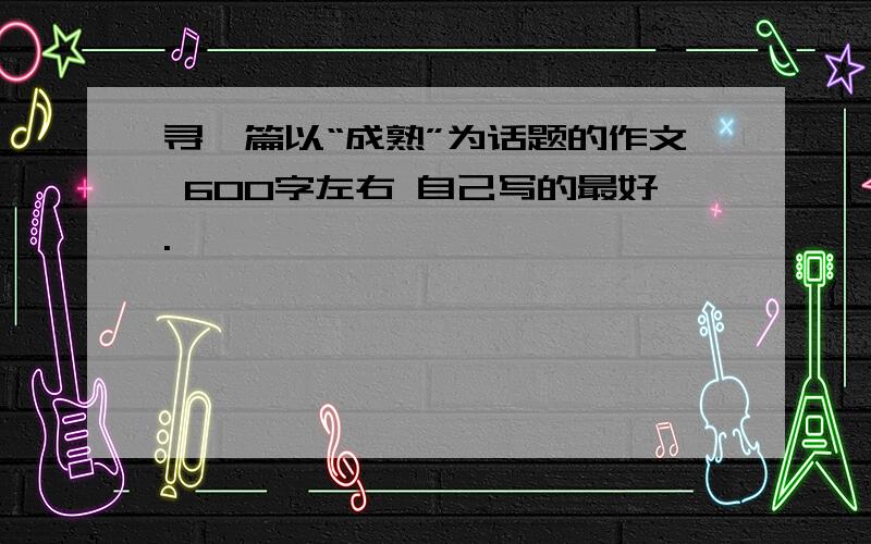 寻一篇以“成熟”为话题的作文 600字左右 自己写的最好.