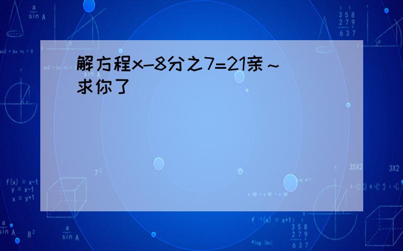 解方程x-8分之7=21亲～求你了