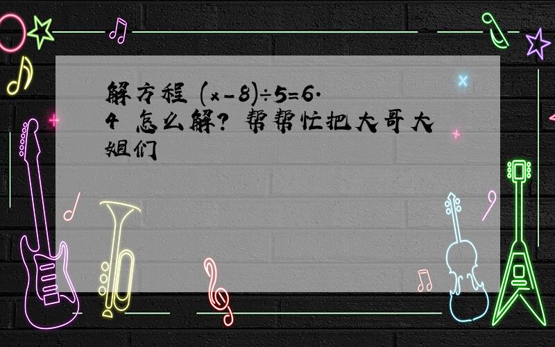 解方程 (x-8)÷5=6.4 怎么解? 帮帮忙把大哥大姐们