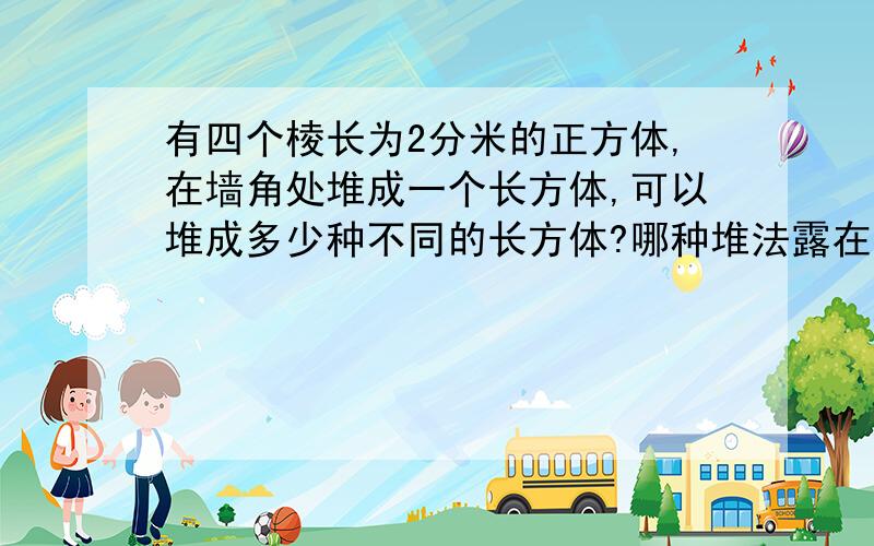 有四个棱长为2分米的正方体,在墙角处堆成一个长方体,可以堆成多少种不同的长方体?哪种堆法露在外面的面