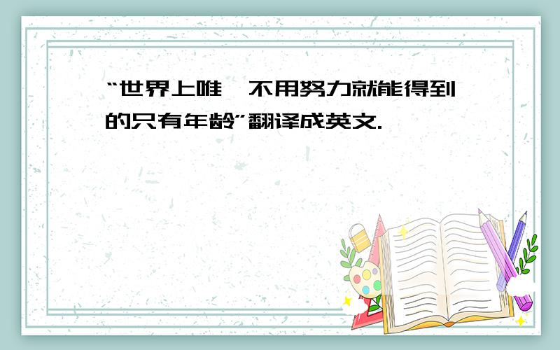 “世界上唯一不用努力就能得到的只有年龄”翻译成英文.