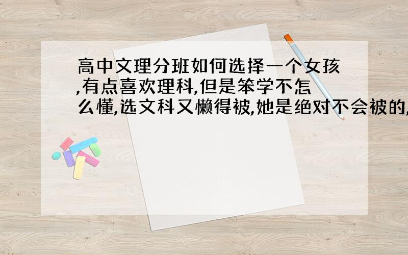 高中文理分班如何选择一个女孩,有点喜欢理科,但是笨学不怎么懂,选文科又懒得被,她是绝对不会被的,请问各位老大她应该如何选