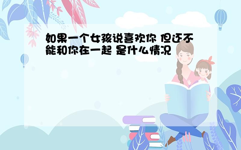 如果一个女孩说喜欢你 但还不能和你在一起 是什么情况