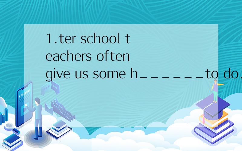 1.ter school teachers often give us some h______to do.2.In s