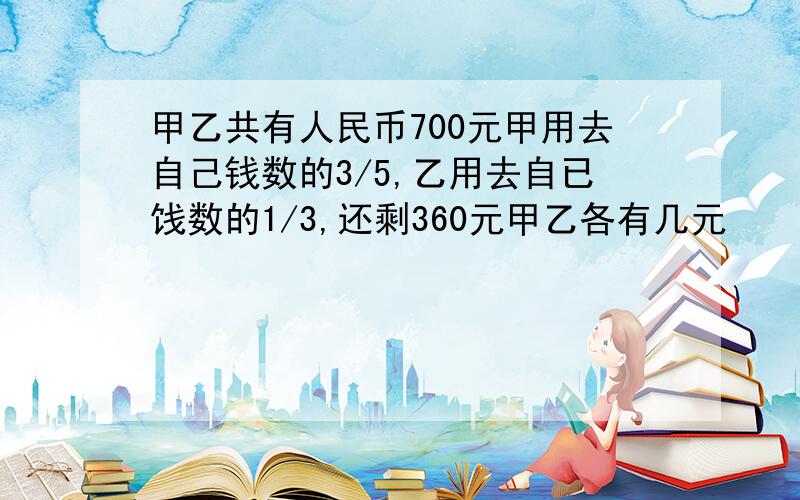 甲乙共有人民币700元甲用去自己钱数的3/5,乙用去自已饯数的1/3,还剩360元甲乙各有几元