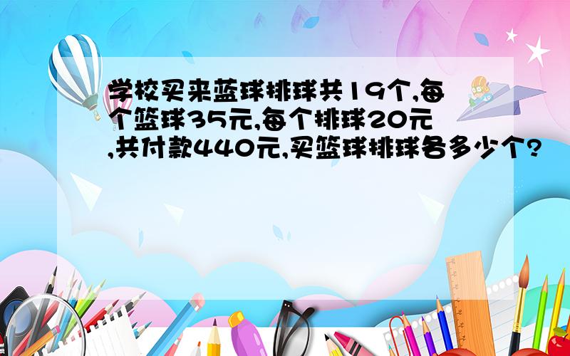 学校买来蓝球排球共19个,每个篮球35元,每个排球20元,共付款440元,买篮球排球各多少个?