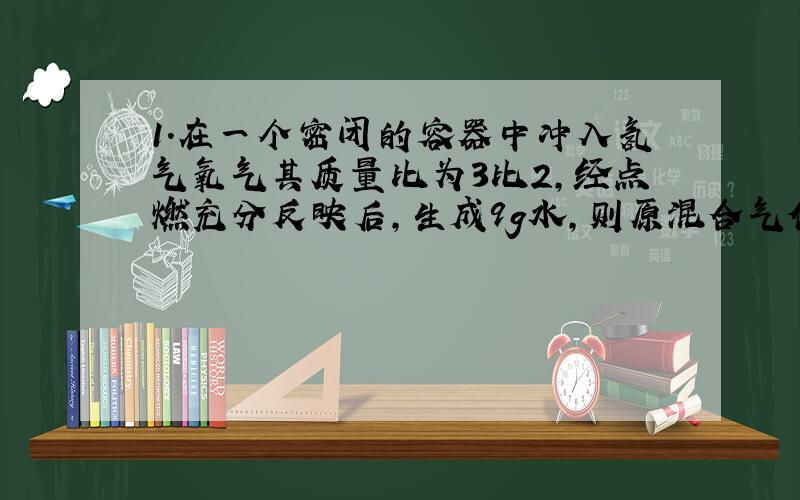 1.在一个密闭的容器中冲入氢气氧气其质量比为3比2,经点燃充分反映后,生成9g水,则原混合气体的总质量为多少g