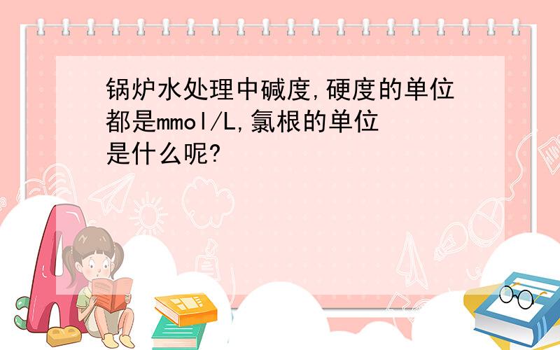 锅炉水处理中碱度,硬度的单位都是mmol/L,氯根的单位是什么呢?